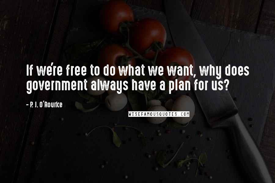 P. J. O'Rourke Quotes: If we're free to do what we want, why does government always have a plan for us?