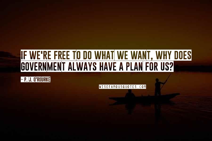 P. J. O'Rourke Quotes: If we're free to do what we want, why does government always have a plan for us?