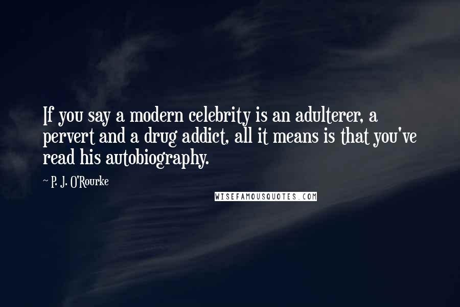 P. J. O'Rourke Quotes: If you say a modern celebrity is an adulterer, a pervert and a drug addict, all it means is that you've read his autobiography.