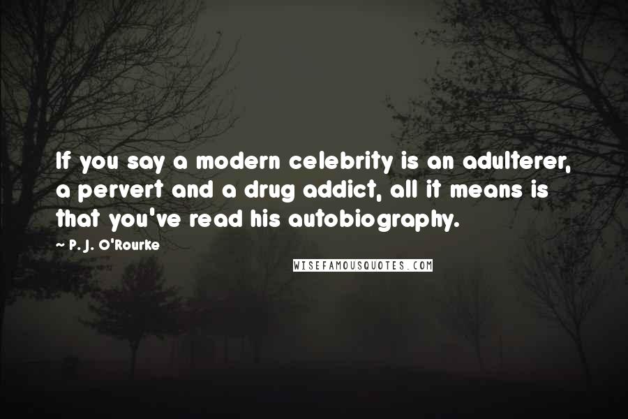 P. J. O'Rourke Quotes: If you say a modern celebrity is an adulterer, a pervert and a drug addict, all it means is that you've read his autobiography.