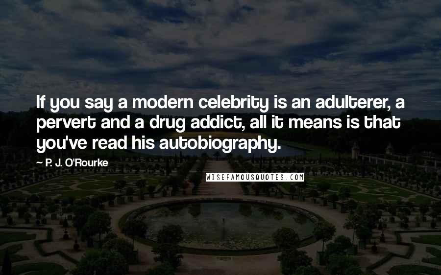 P. J. O'Rourke Quotes: If you say a modern celebrity is an adulterer, a pervert and a drug addict, all it means is that you've read his autobiography.