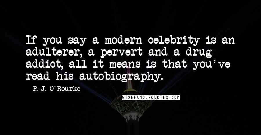 P. J. O'Rourke Quotes: If you say a modern celebrity is an adulterer, a pervert and a drug addict, all it means is that you've read his autobiography.