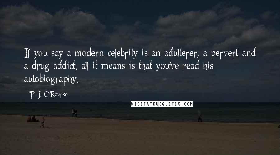 P. J. O'Rourke Quotes: If you say a modern celebrity is an adulterer, a pervert and a drug addict, all it means is that you've read his autobiography.