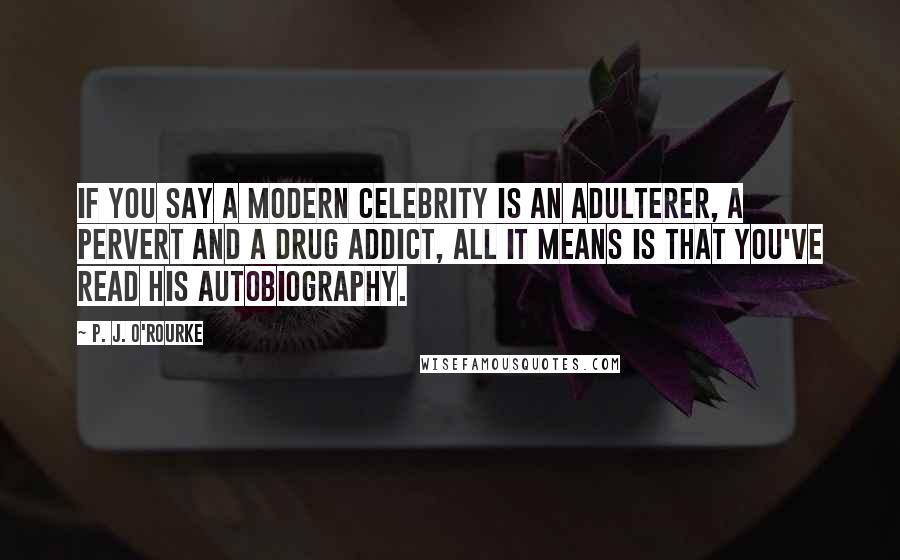 P. J. O'Rourke Quotes: If you say a modern celebrity is an adulterer, a pervert and a drug addict, all it means is that you've read his autobiography.