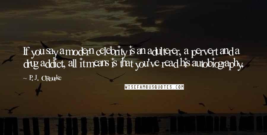 P. J. O'Rourke Quotes: If you say a modern celebrity is an adulterer, a pervert and a drug addict, all it means is that you've read his autobiography.
