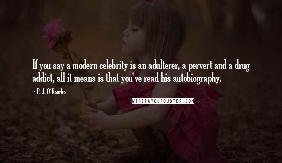 P. J. O'Rourke Quotes: If you say a modern celebrity is an adulterer, a pervert and a drug addict, all it means is that you've read his autobiography.