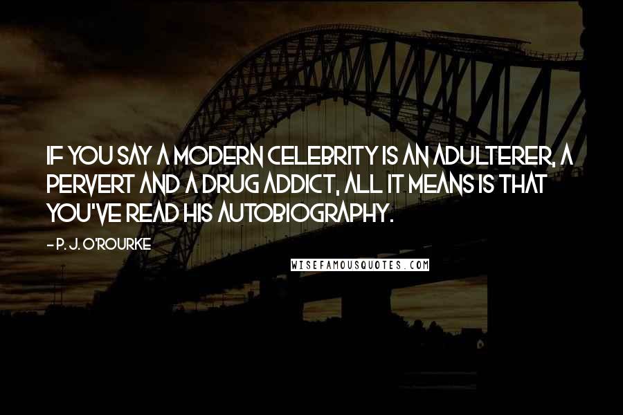 P. J. O'Rourke Quotes: If you say a modern celebrity is an adulterer, a pervert and a drug addict, all it means is that you've read his autobiography.