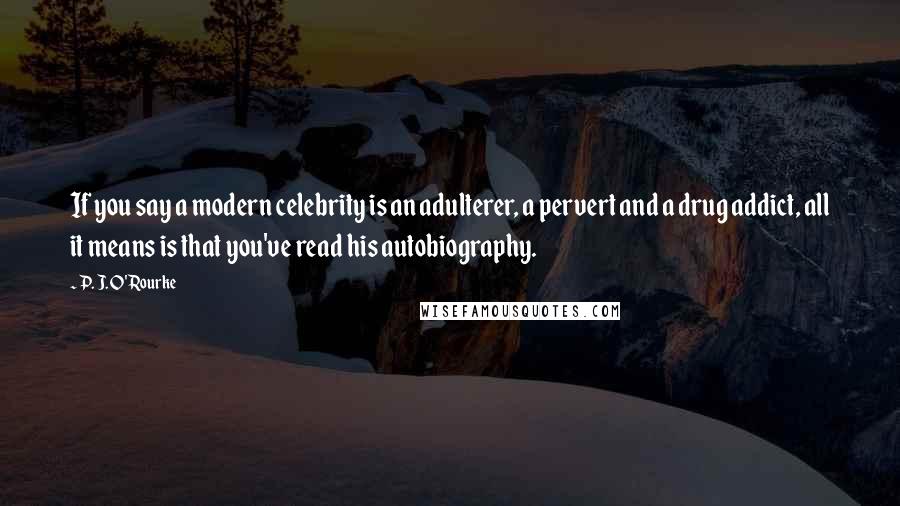 P. J. O'Rourke Quotes: If you say a modern celebrity is an adulterer, a pervert and a drug addict, all it means is that you've read his autobiography.