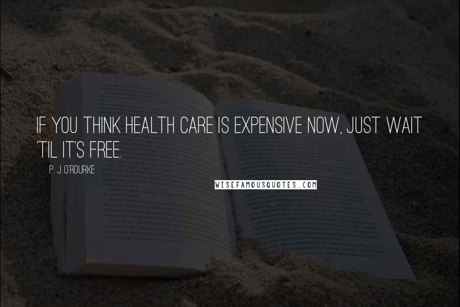 P. J. O'Rourke Quotes: If you think health care is expensive now, just wait 'til it's free.