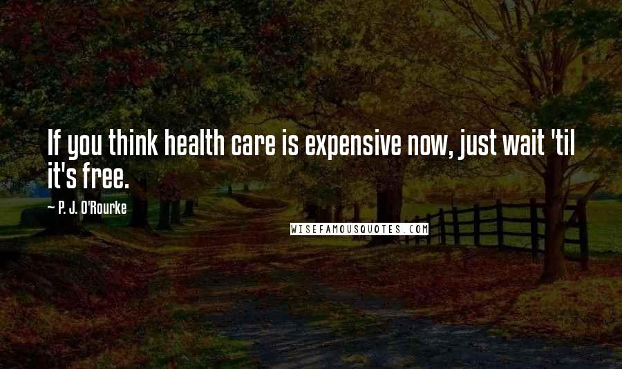 P. J. O'Rourke Quotes: If you think health care is expensive now, just wait 'til it's free.