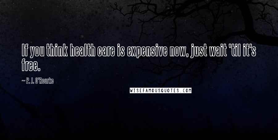 P. J. O'Rourke Quotes: If you think health care is expensive now, just wait 'til it's free.