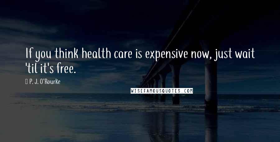P. J. O'Rourke Quotes: If you think health care is expensive now, just wait 'til it's free.