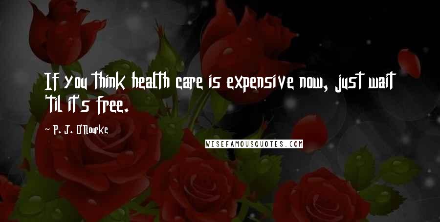 P. J. O'Rourke Quotes: If you think health care is expensive now, just wait 'til it's free.