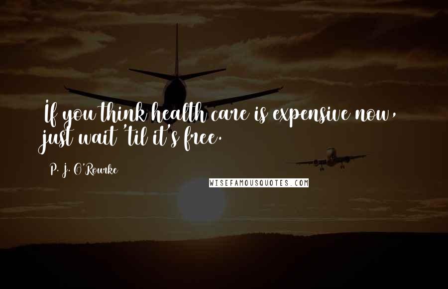 P. J. O'Rourke Quotes: If you think health care is expensive now, just wait 'til it's free.