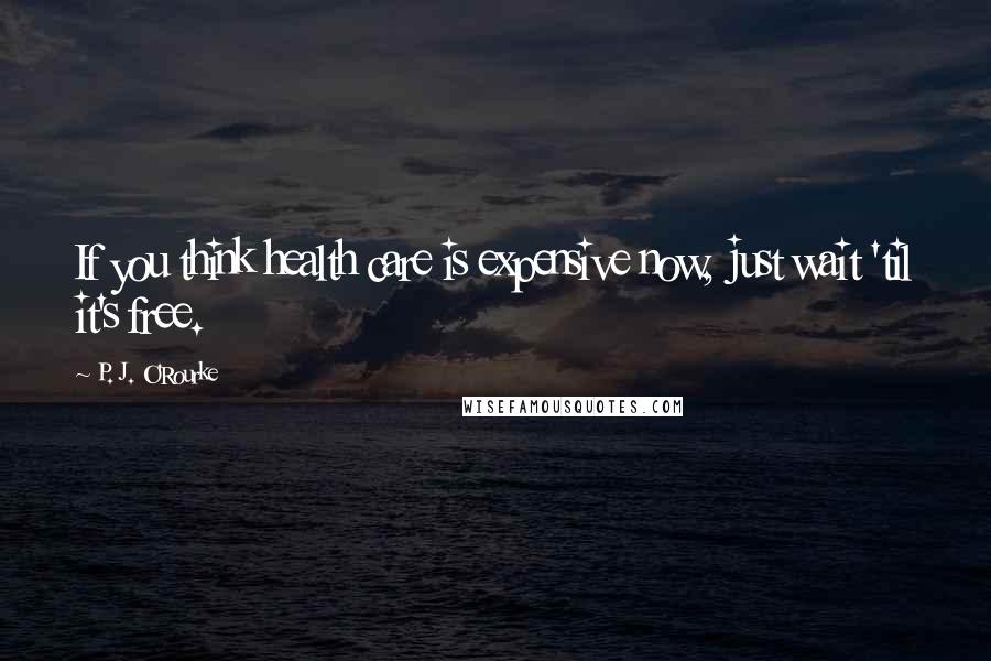 P. J. O'Rourke Quotes: If you think health care is expensive now, just wait 'til it's free.