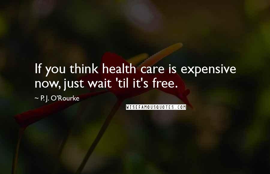 P. J. O'Rourke Quotes: If you think health care is expensive now, just wait 'til it's free.