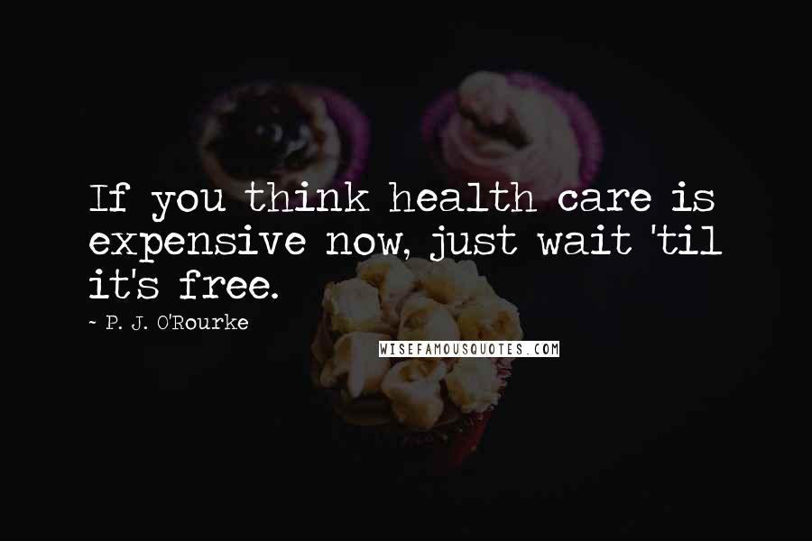 P. J. O'Rourke Quotes: If you think health care is expensive now, just wait 'til it's free.