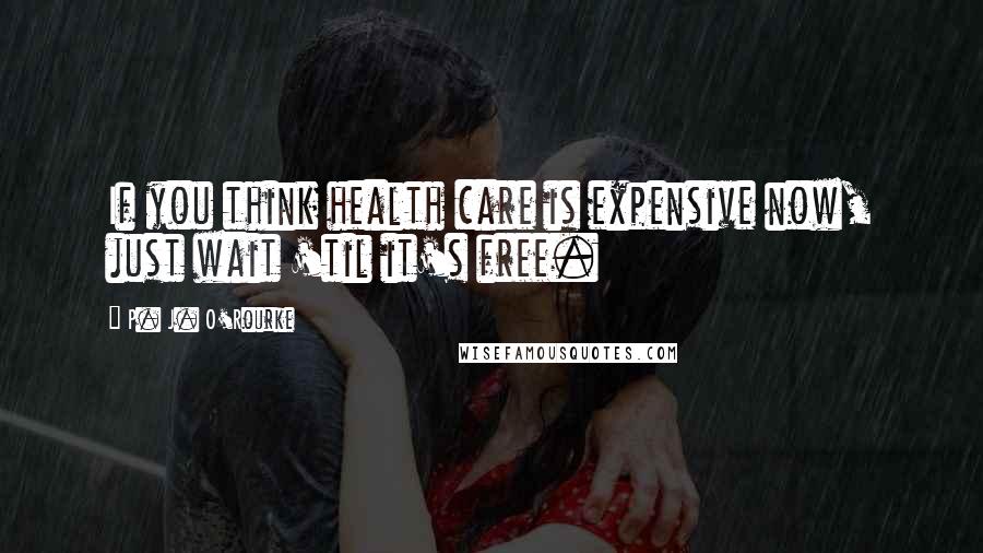 P. J. O'Rourke Quotes: If you think health care is expensive now, just wait 'til it's free.