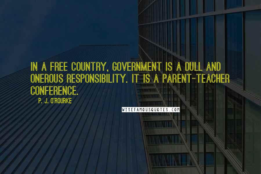 P. J. O'Rourke Quotes: In a free country, government is a dull and onerous responsibility. It is a parent-teacher conference.