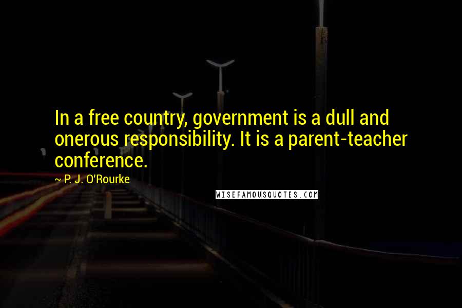 P. J. O'Rourke Quotes: In a free country, government is a dull and onerous responsibility. It is a parent-teacher conference.