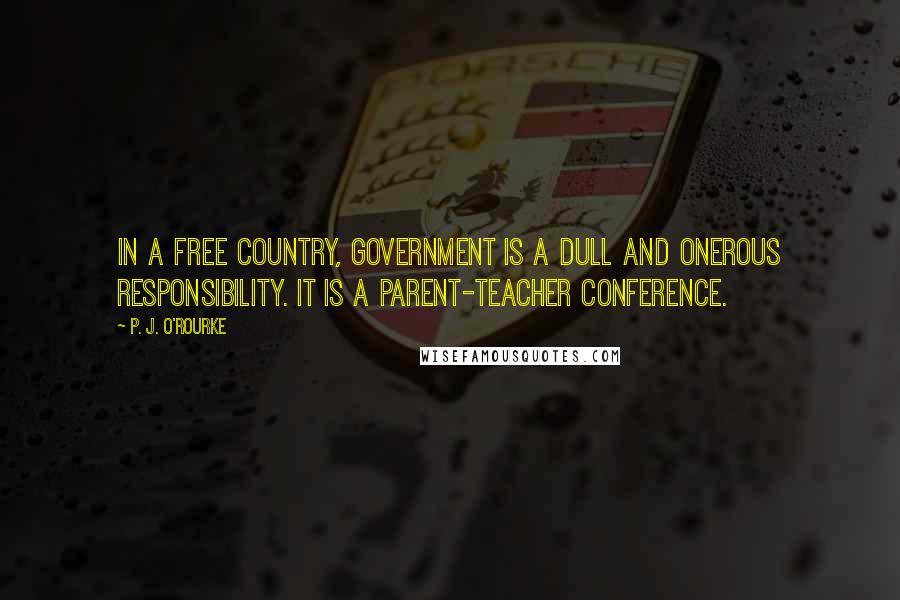 P. J. O'Rourke Quotes: In a free country, government is a dull and onerous responsibility. It is a parent-teacher conference.