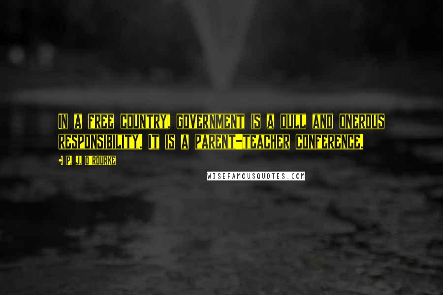 P. J. O'Rourke Quotes: In a free country, government is a dull and onerous responsibility. It is a parent-teacher conference.
