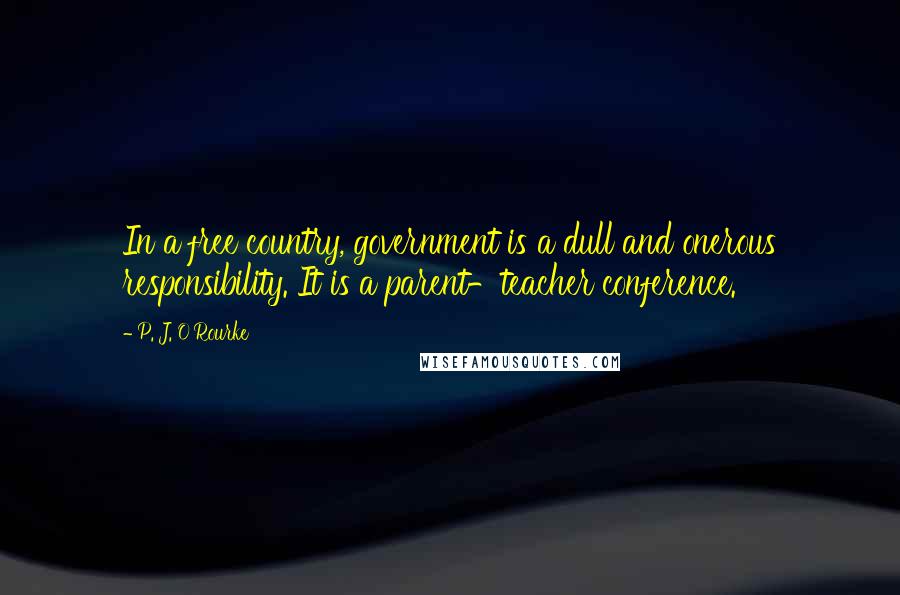 P. J. O'Rourke Quotes: In a free country, government is a dull and onerous responsibility. It is a parent-teacher conference.