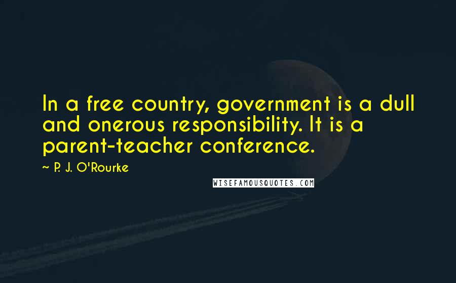 P. J. O'Rourke Quotes: In a free country, government is a dull and onerous responsibility. It is a parent-teacher conference.