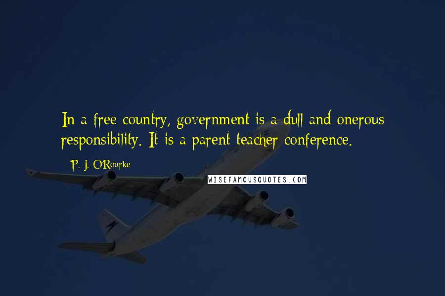 P. J. O'Rourke Quotes: In a free country, government is a dull and onerous responsibility. It is a parent-teacher conference.