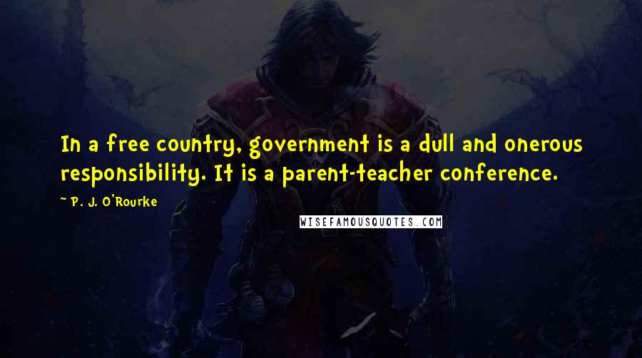 P. J. O'Rourke Quotes: In a free country, government is a dull and onerous responsibility. It is a parent-teacher conference.