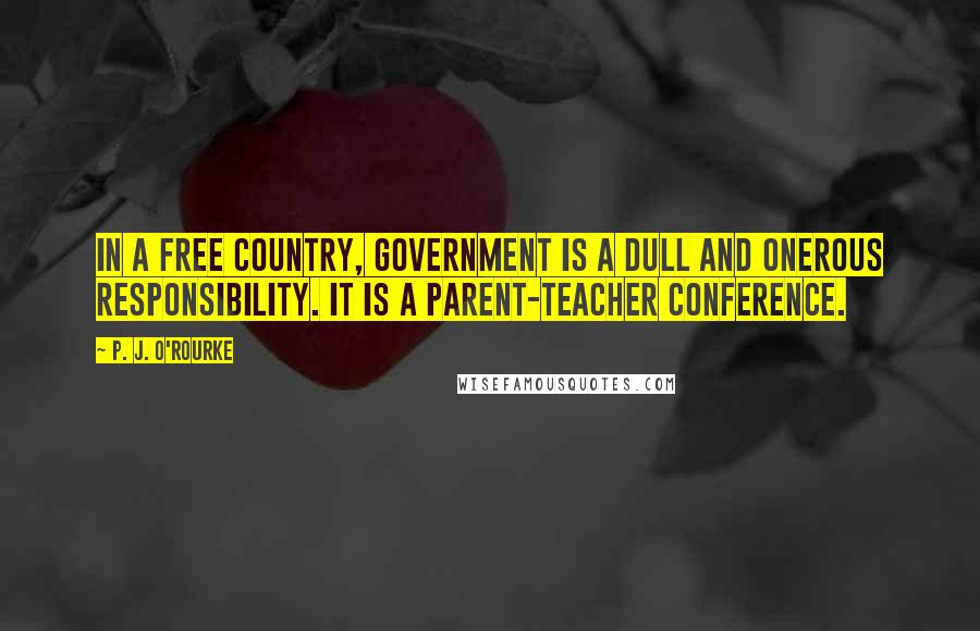 P. J. O'Rourke Quotes: In a free country, government is a dull and onerous responsibility. It is a parent-teacher conference.