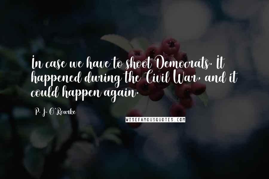 P. J. O'Rourke Quotes: In case we have to shoot Democrats. It happened during the Civil War, and it could happen again.