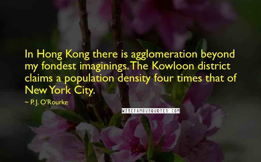 P. J. O'Rourke Quotes: In Hong Kong there is agglomeration beyond my fondest imaginings. The Kowloon district claims a population density four times that of New York City.