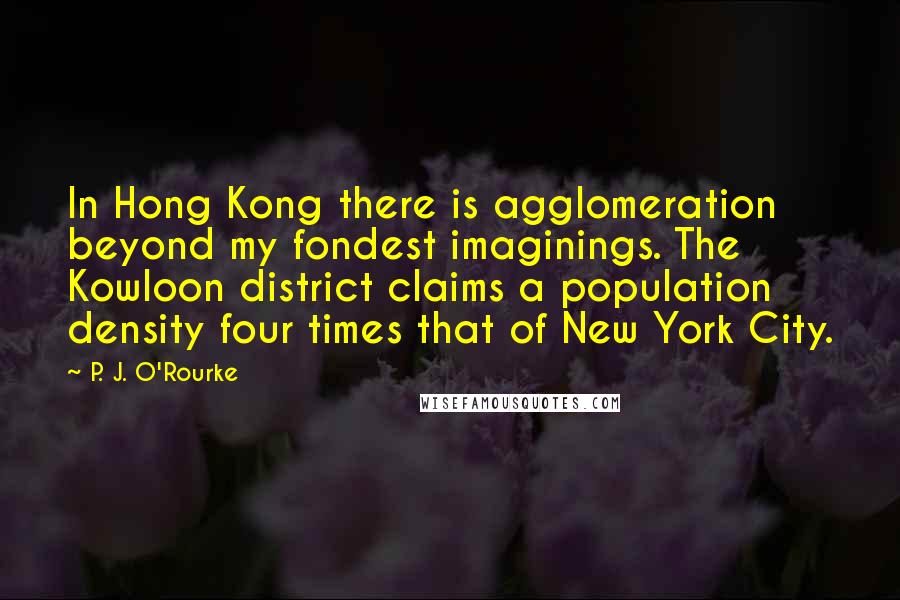 P. J. O'Rourke Quotes: In Hong Kong there is agglomeration beyond my fondest imaginings. The Kowloon district claims a population density four times that of New York City.