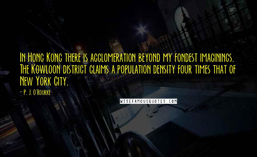 P. J. O'Rourke Quotes: In Hong Kong there is agglomeration beyond my fondest imaginings. The Kowloon district claims a population density four times that of New York City.