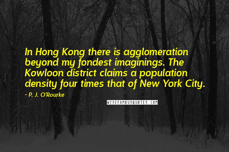 P. J. O'Rourke Quotes: In Hong Kong there is agglomeration beyond my fondest imaginings. The Kowloon district claims a population density four times that of New York City.