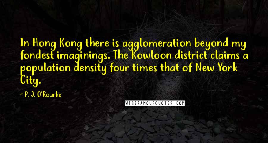 P. J. O'Rourke Quotes: In Hong Kong there is agglomeration beyond my fondest imaginings. The Kowloon district claims a population density four times that of New York City.