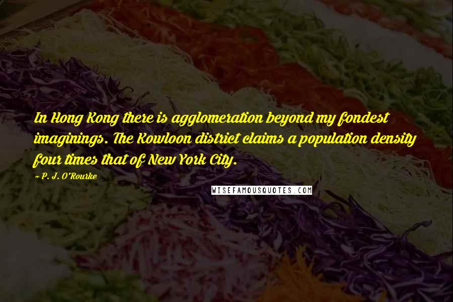 P. J. O'Rourke Quotes: In Hong Kong there is agglomeration beyond my fondest imaginings. The Kowloon district claims a population density four times that of New York City.