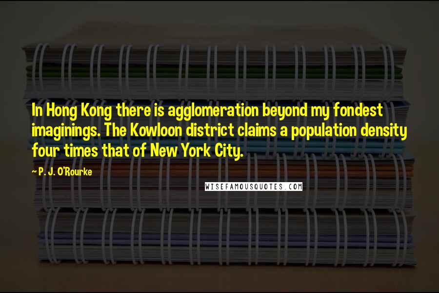 P. J. O'Rourke Quotes: In Hong Kong there is agglomeration beyond my fondest imaginings. The Kowloon district claims a population density four times that of New York City.