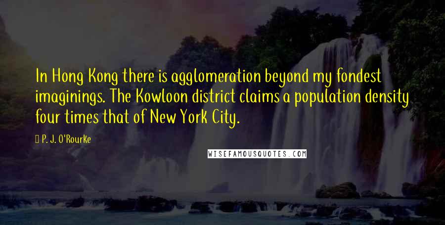 P. J. O'Rourke Quotes: In Hong Kong there is agglomeration beyond my fondest imaginings. The Kowloon district claims a population density four times that of New York City.