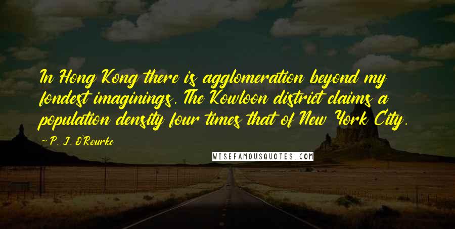 P. J. O'Rourke Quotes: In Hong Kong there is agglomeration beyond my fondest imaginings. The Kowloon district claims a population density four times that of New York City.