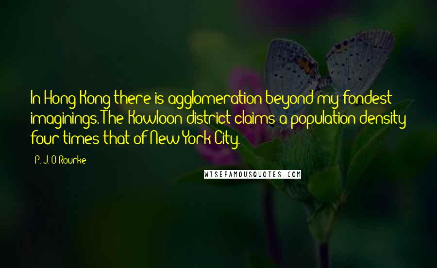 P. J. O'Rourke Quotes: In Hong Kong there is agglomeration beyond my fondest imaginings. The Kowloon district claims a population density four times that of New York City.