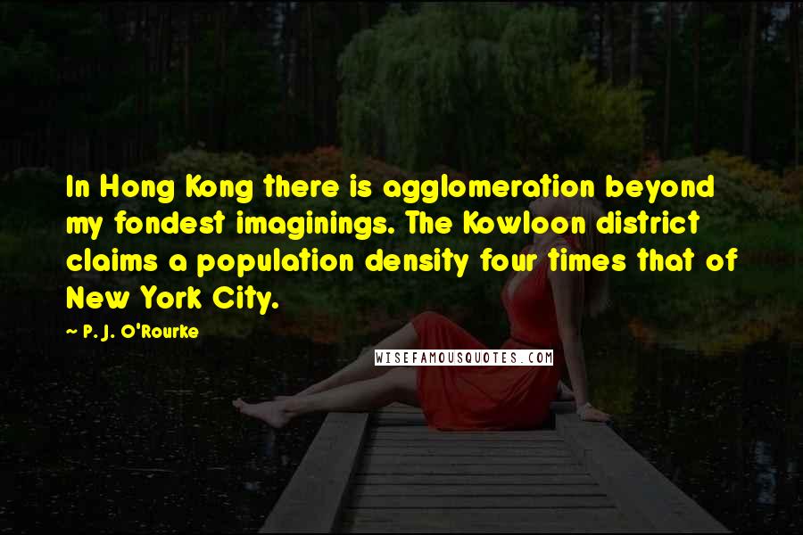 P. J. O'Rourke Quotes: In Hong Kong there is agglomeration beyond my fondest imaginings. The Kowloon district claims a population density four times that of New York City.