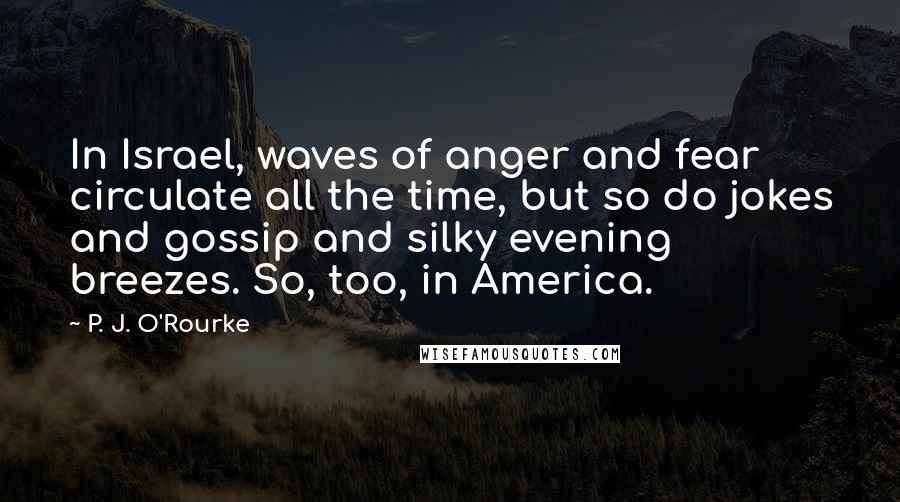 P. J. O'Rourke Quotes: In Israel, waves of anger and fear circulate all the time, but so do jokes and gossip and silky evening breezes. So, too, in America.