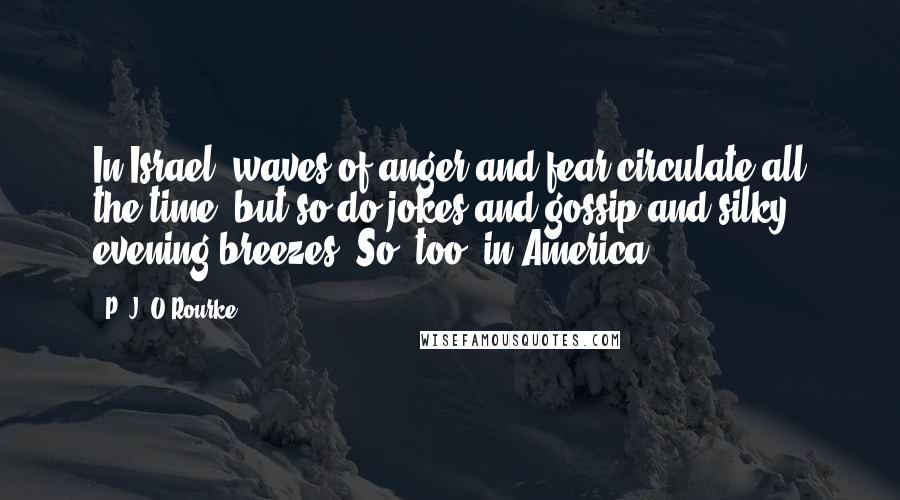 P. J. O'Rourke Quotes: In Israel, waves of anger and fear circulate all the time, but so do jokes and gossip and silky evening breezes. So, too, in America.