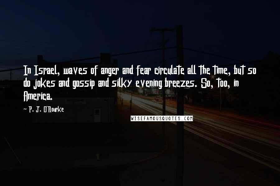 P. J. O'Rourke Quotes: In Israel, waves of anger and fear circulate all the time, but so do jokes and gossip and silky evening breezes. So, too, in America.