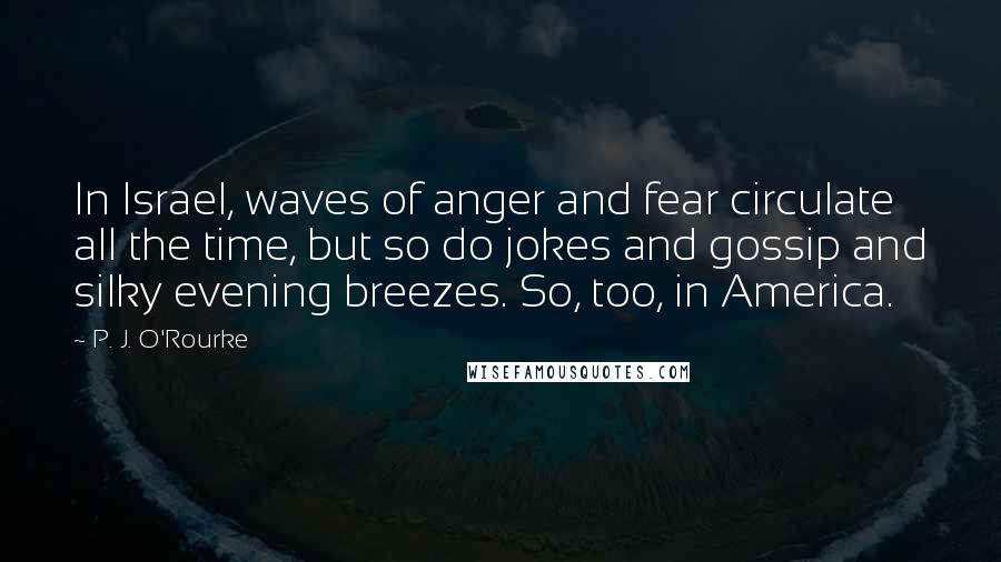 P. J. O'Rourke Quotes: In Israel, waves of anger and fear circulate all the time, but so do jokes and gossip and silky evening breezes. So, too, in America.