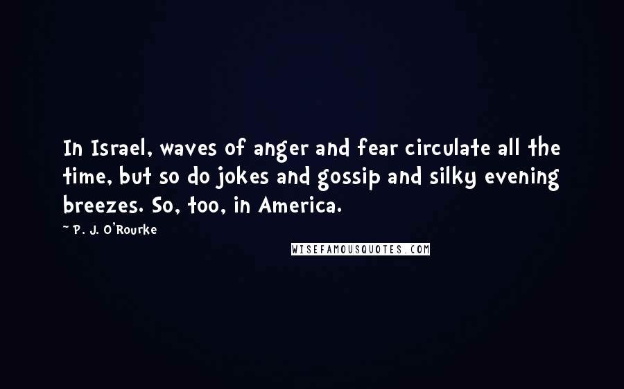 P. J. O'Rourke Quotes: In Israel, waves of anger and fear circulate all the time, but so do jokes and gossip and silky evening breezes. So, too, in America.