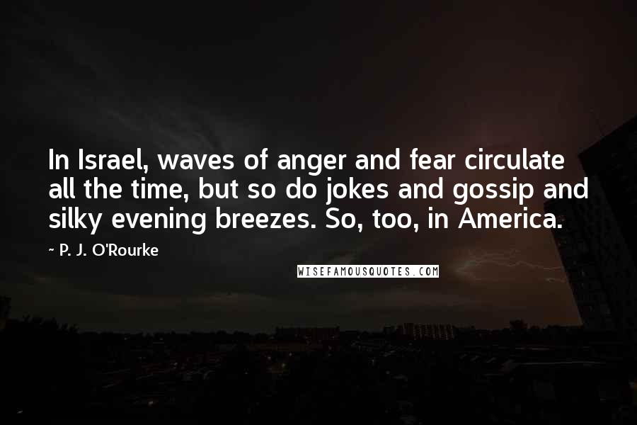 P. J. O'Rourke Quotes: In Israel, waves of anger and fear circulate all the time, but so do jokes and gossip and silky evening breezes. So, too, in America.