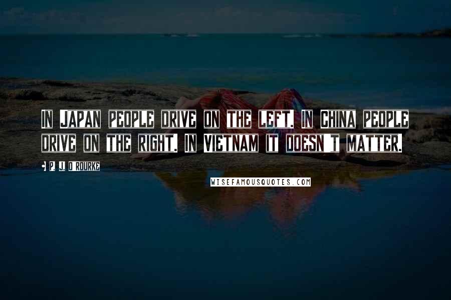 P. J. O'Rourke Quotes: In Japan people drive on the left. In China people drive on the right. In Vietnam it doesn't matter.